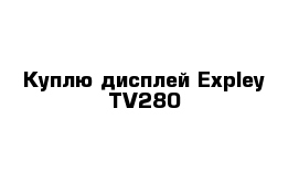 Куплю дисплей Expley TV280